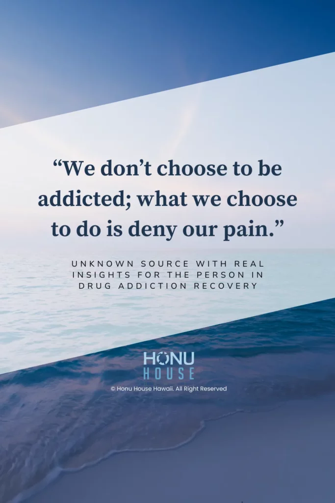 We don’t choose to be addicted; what we choose to do is deny our pain.– Unknown with real insights for the person in drug addiction recovery