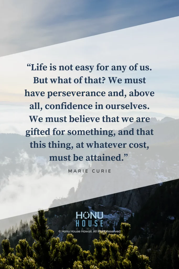 Life is not easy for any of us. But what of that? We must have perseverance and, above all, confidence in ourselves. We must believe that we are gifted for something, and that this thing, at whatever cost, must be attained. – Marie Curie
